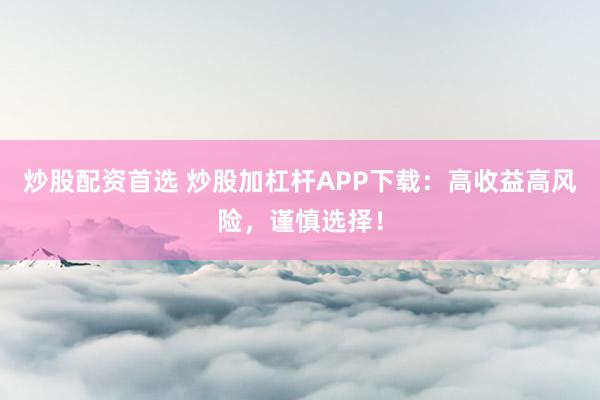 炒股配资首选 炒股加杠杆APP下载：高收益高风险，谨慎选择！