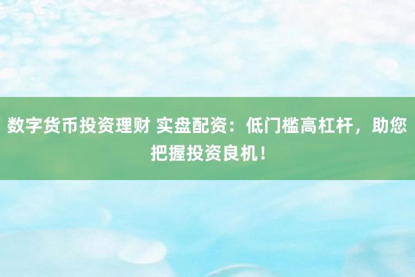 数字货币投资理财 实盘配资：低门槛高杠杆，助您把握投资良机！