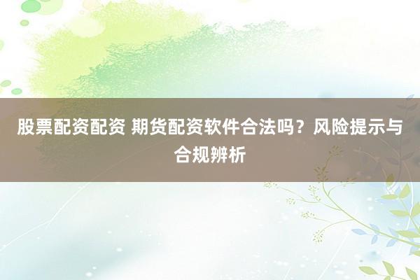 股票配资配资 期货配资软件合法吗？风险提示与合规辨析