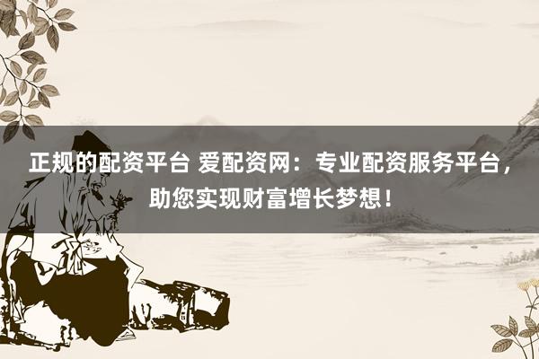 正规的配资平台 爱配资网：专业配资服务平台，助您实现财富增长梦想！