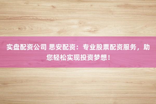 实盘配资公司 思安配资：专业股票配资服务，助您轻松实现投资梦想！