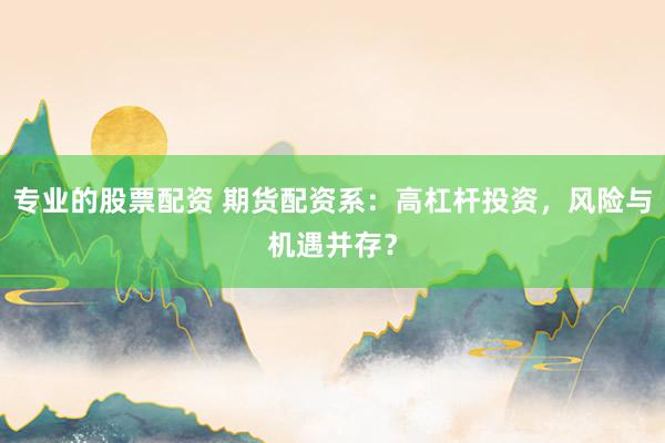 专业的股票配资 期货配资系：高杠杆投资，风险与机遇并存？