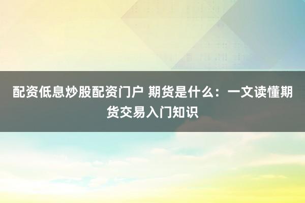 配资低息炒股配资门户 期货是什么：一文读懂期货交易入门知识