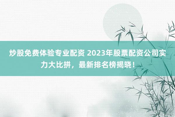 炒股免费体验专业配资 2023年股票配资公司实力大比拼，最新排名榜揭晓！