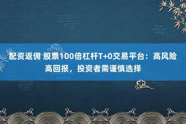 配资返佣 股票100倍杠杆T+0交易平台：高风险高回报，投资者需谨慎选择