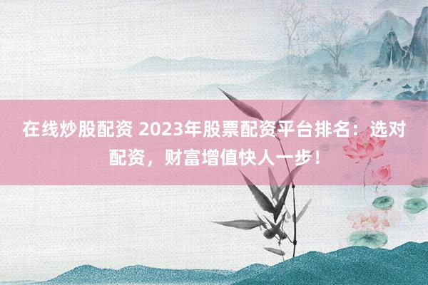 在线炒股配资 2023年股票配资平台排名：选对配资，财富增值快人一步！
