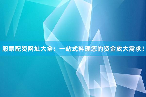 股票配资网址大全：一站式料理您的资金放大需求！