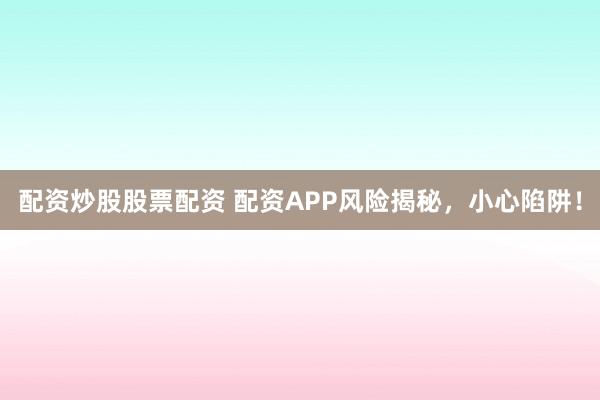 配资炒股股票配资 配资APP风险揭秘,小心陷阱!