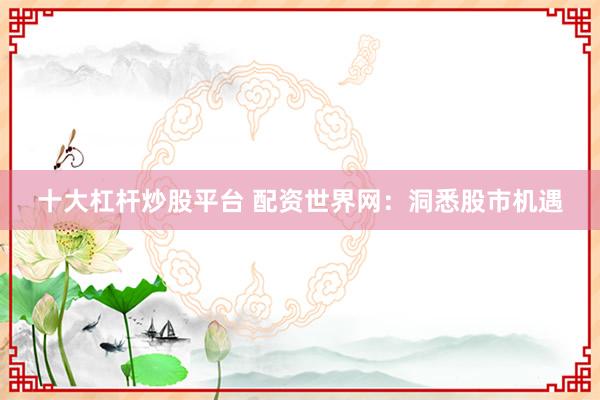 十大杠杆炒股平台 配资世界网：洞悉股市机遇