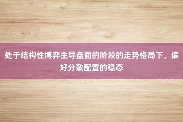 处于结构性博弈主导盘面的阶段的走势格局下，偏好分散配置的稳态