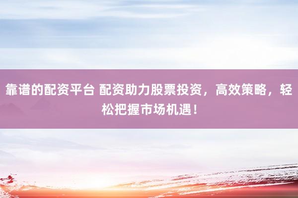 靠谱的配资平台 配资助力股票投资，高效策略，轻松把握市场机遇！