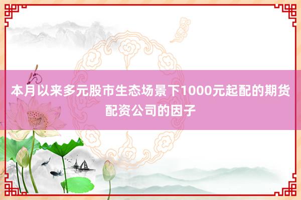 本月以来多元股市生态场景下1000元起配的期货配资公司的因子