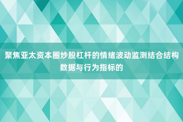 聚焦亚太资本圈炒股杠杆的情绪波动监测结合结构数据与行为指标的
