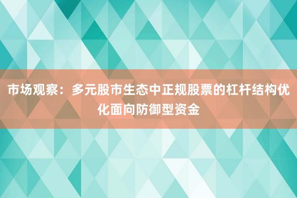 市场观察：多元股市生态中正规股票的杠杆结构优化面向防御型资金
