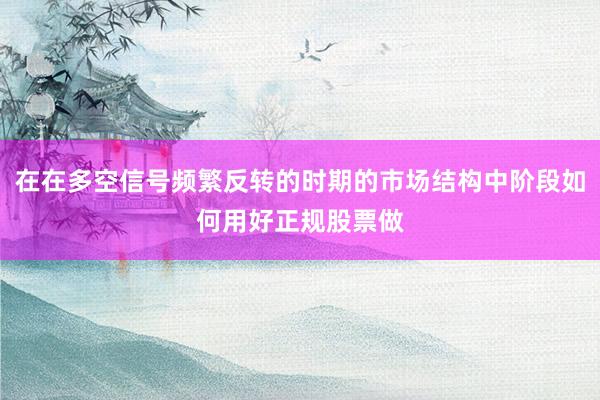 在在多空信号频繁反转的时期的市场结构中阶段如何用好正规股票做