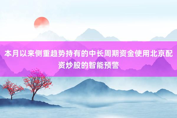 本月以来侧重趋势持有的中长周期资金使用北京配资炒股的智能预警