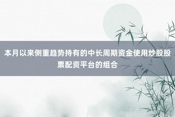 本月以来侧重趋势持有的中长周期资金使用炒股股票配资平台的组合