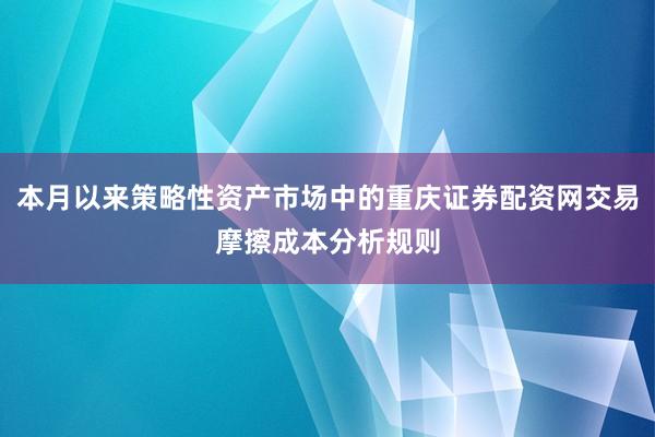 本月以来策略性资产市场中的重庆证券配资网交易摩擦成本分析规则