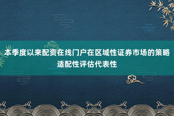 本季度以来配资在线门户在区域性证券市场的策略适配性评估代表性