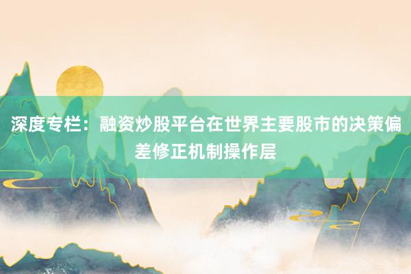 深度专栏：融资炒股平台在世界主要股市的决策偏差修正机制操作层