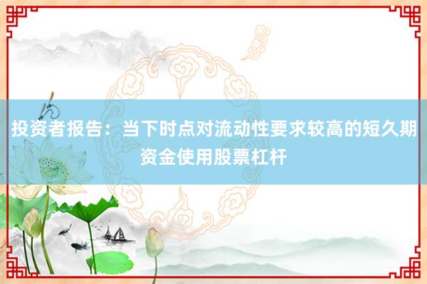投资者报告：当下时点对流动性要求较高的短久期资金使用股票杠杆