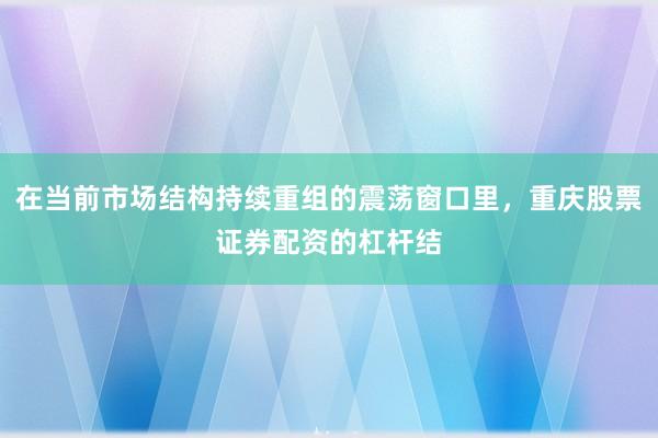在当前市场结构持续重组的震荡窗口里，重庆股票证券配资的杠杆结