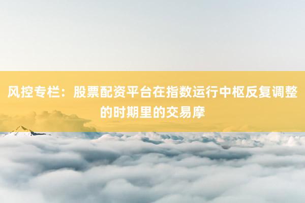 风控专栏：股票配资平台在指数运行中枢反复调整的时期里的交易摩