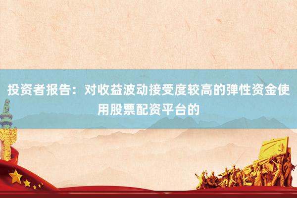 投资者报告：对收益波动接受度较高的弹性资金使用股票配资平台的