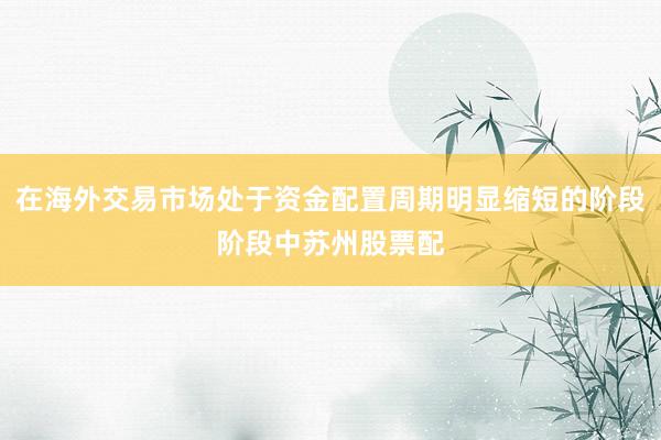 在海外交易市场处于资金配置周期明显缩短的阶段阶段中苏州股票配