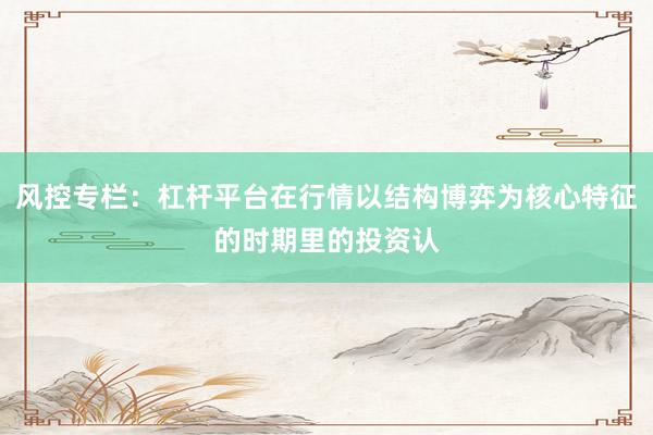 风控专栏：杠杆平台在行情以结构博弈为核心特征的时期里的投资认