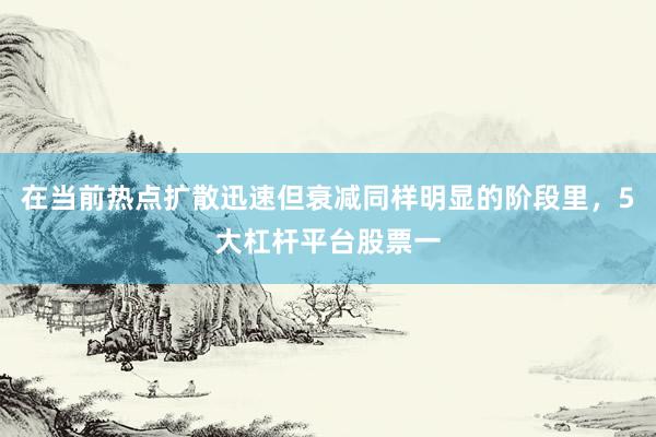 在当前热点扩散迅速但衰减同样明显的阶段里，5大杠杆平台股票一