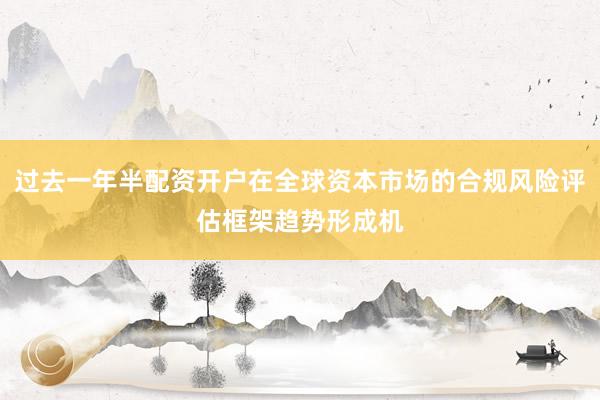 过去一年半配资开户在全球资本市场的合规风险评估框架趋势形成机