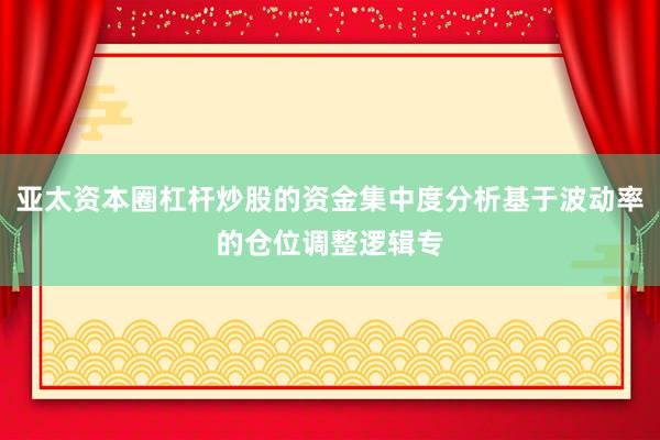 亚太资本圈杠杆炒股的资金集中度分析基于波动率的仓位调整逻辑专