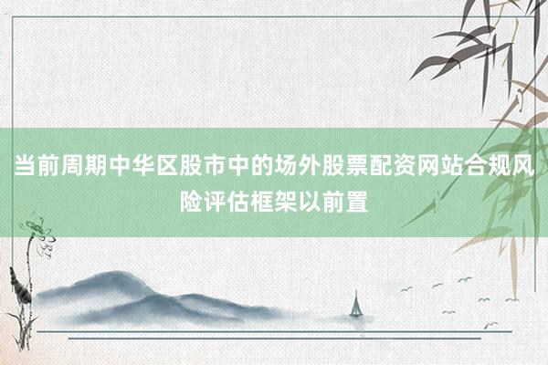 当前周期中华区股市中的场外股票配资网站合规风险评估框架以前置