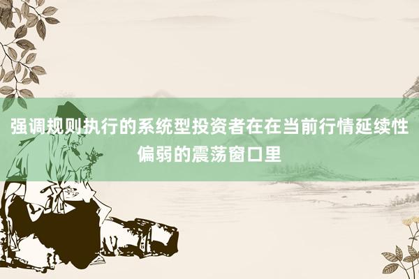 强调规则执行的系统型投资者在在当前行情延续性偏弱的震荡窗口里