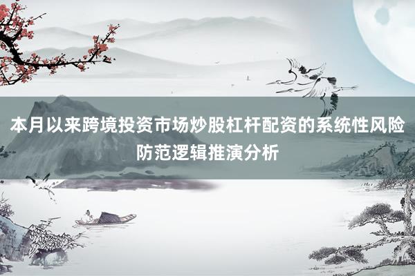 本月以来跨境投资市场炒股杠杆配资的系统性风险防范逻辑推演分析