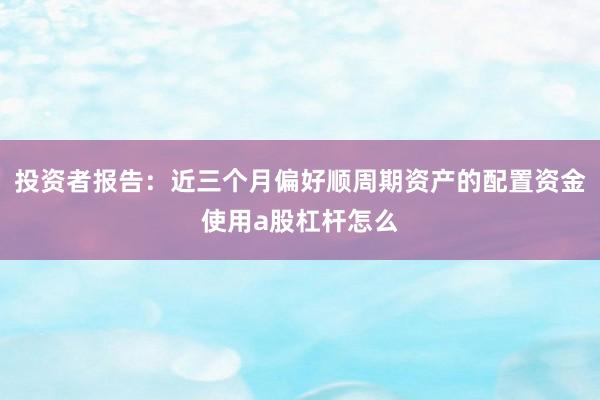 投资者报告：近三个月偏好顺周期资产的配置资金使用a股杠杆怎么
