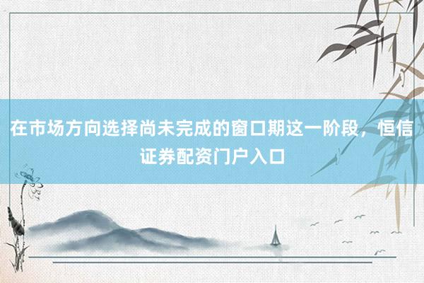 在市场方向选择尚未完成的窗口期这一阶段，恒信证券配资门户入口