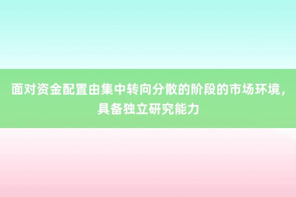 面对资金配置由集中转向分散的阶段的市场环境，具备独立研究能力