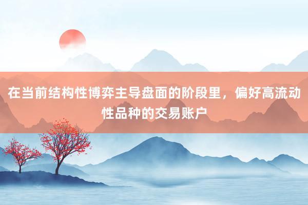 在当前结构性博弈主导盘面的阶段里，偏好高流动性品种的交易账户