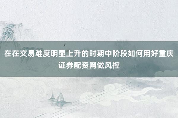 在在交易难度明显上升的时期中阶段如何用好重庆证券配资网做风控