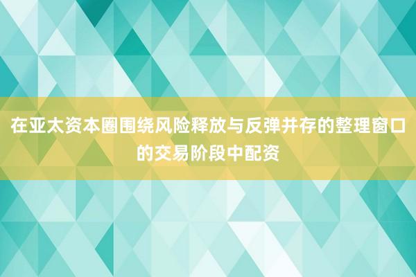 在亚太资本圈围绕风险释放与反弹并存的整理窗口的交易阶段中配资