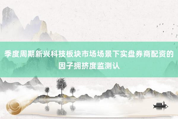 季度周期新兴科技板块市场场景下实盘券商配资的因子拥挤度监测认