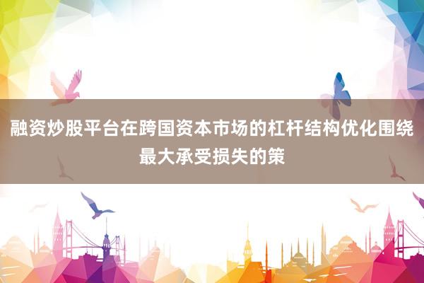 融资炒股平台在跨国资本市场的杠杆结构优化围绕最大承受损失的策