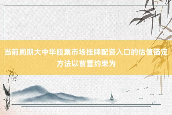 当前周期大中华股票市场挂牌配资入口的估值锚定方法以前置约束为