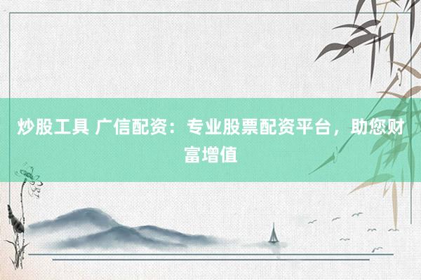 炒股工具 广信配资：专业股票配资平台，助您财富增值