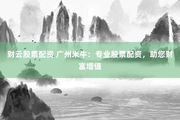 财云股票配资 广州米牛：专业股票配资，助您财富增值