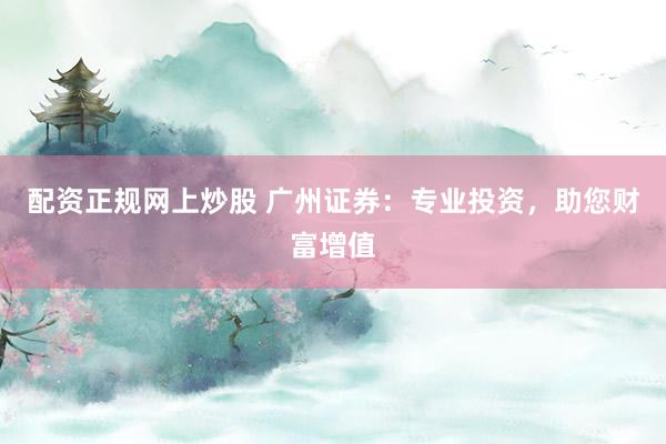 配资正规网上炒股 广州证券：专业投资，助您财富增值