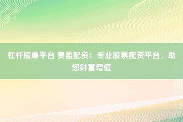 杠杆股票平台 贵盈配资：专业股票配资平台，助您财富增值