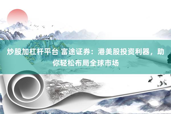 炒股加杠杆平台 富途证券：港美股投资利器，助你轻松布局全球市场